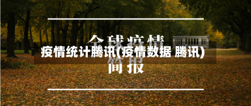 疫情统计腾讯(疫情数据 腾讯)