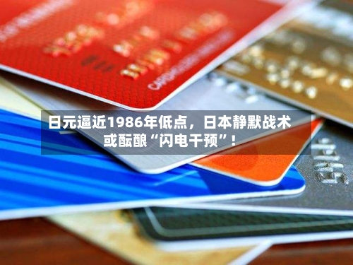 日元逼近1986年低点，日本静默战术或酝酿“闪电干预”！