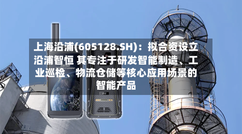 上海沿浦(605128.SH)：拟合资设立沿浦智恒 其专注于研发智能制造、工业巡检、物流仓储等核心应用场景的智能产品