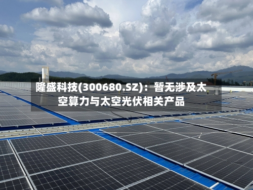隆盛科技(300680.SZ)：暂无涉及太空算力与太空光伏相关产品