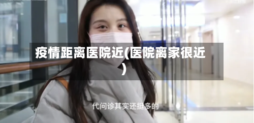 疫情距离医院近(医院离家很近)