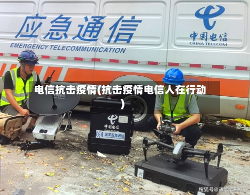 电信抗击疫情(抗击疫情电信人在行动)