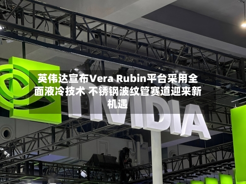 英伟达宣布Vera Rubin平台采用全面液冷技术 不锈钢波纹管赛道迎来新机遇