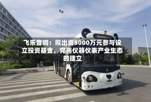 飞乐音响：拟出资5000万元参与设立投资基金，完善仪器仪表产业生态的建立