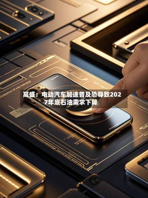 高盛：电动汽车加速普及恐导致2027年底石油需求下降