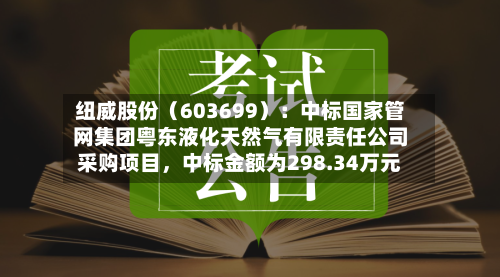 纽威股份（603699）：中标国家管网集团粤东液化天然气有限责任公司采购项目，中标金额为298.34万元