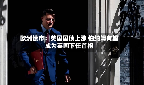 欧洲债市：英国国债上涨 伯纳姆有望成为英国下任首相