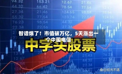 智谱爆了！市值破万亿，5天涨出一个中国电信