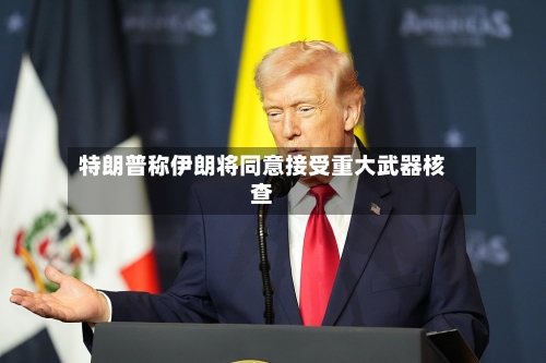 特朗普称伊朗将同意接受重大武器核查