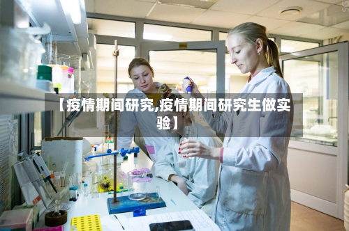 【疫情期间研究,疫情期间研究生做实验】