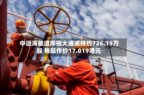 中远海能遭摩根大通减持约726.15万股 每股作价17.019港元