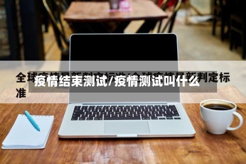 疫情结束测试/疫情测试叫什么