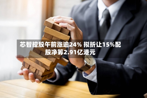 芯智控股午前涨逾24% 拟折让15%配股净筹2.91亿港元