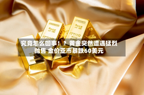究竟怎么回事！？黄金突然遭遇猛烈抛售 金价亚市暴跌60美元