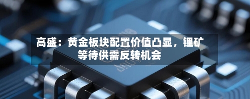 高盛：黄金板块配置价值凸显，锂矿等待供需反转机会