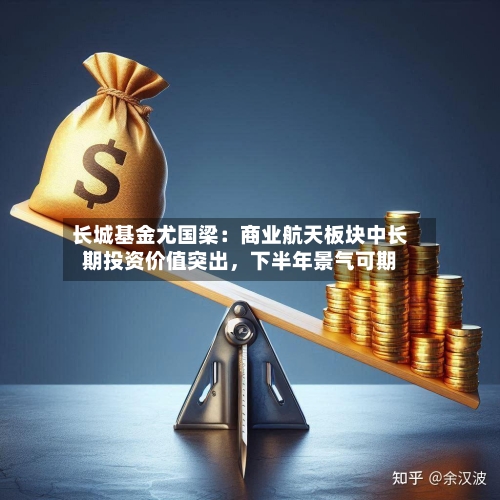 长城基金尤国梁：商业航天板块中长期投资价值突出，下半年景气可期