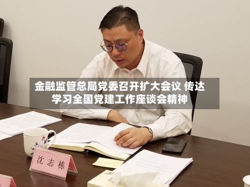 金融监管总局党委召开扩大会议 传达学习全国党建工作座谈会精神