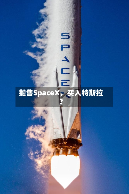 抛售SpaceX，买入特斯拉？