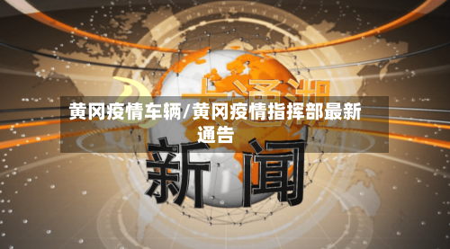 黄冈疫情车辆/黄冈疫情指挥部最新通告