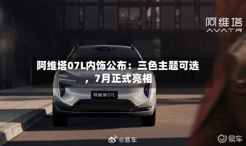 阿维塔07L内饰公布：三色主题可选，7月正式亮相
