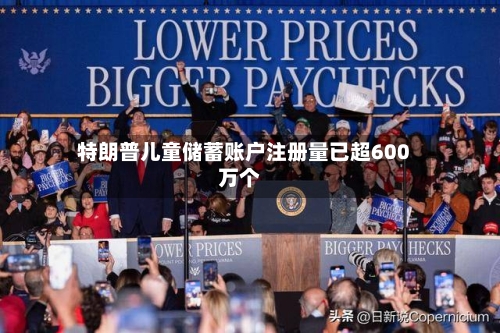 特朗普儿童储蓄账户注册量已超600万个