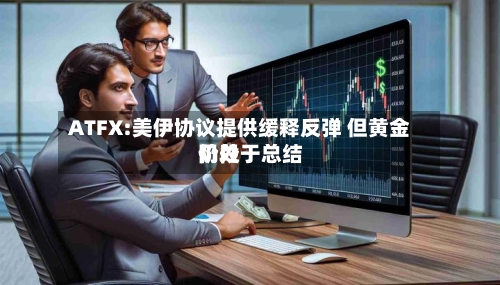ATFX:美伊协议提供缓释反弹 但黄金仍处于总结阶段