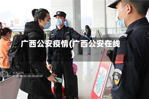 广西公安疫情(广西公安在线)