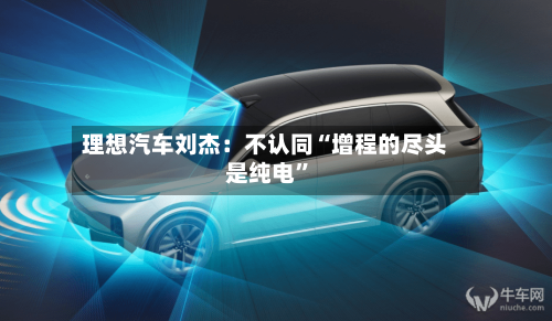 理想汽车刘杰：不认同“增程的尽头是纯电”