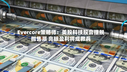 Evercore策略师：美股科技股会摆脱抛售潮 亮眼盈利将成救兵