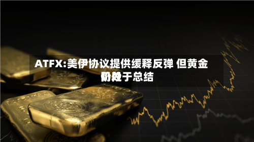 ATFX:美伊协议提供缓释反弹 但黄金仍处于总结阶段