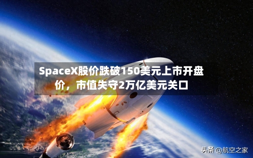 SpaceX股价跌破150美元上市开盘价，市值失守2万亿美元关口