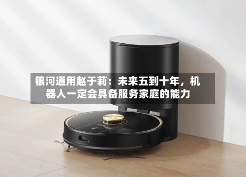 银河通用赵于莉：未来五到十年，机器人一定会具备服务家庭的能力