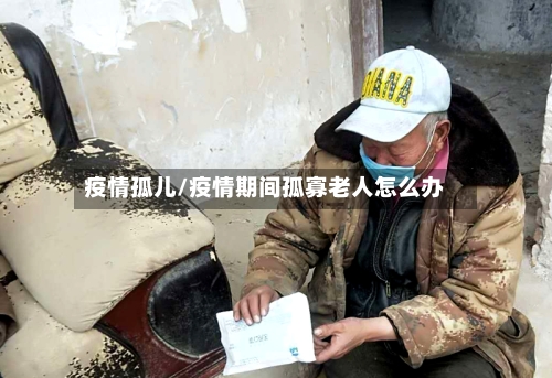 疫情孤儿/疫情期间孤寡老人怎么办