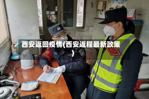 西安返回疫情(西安返程最新政策)