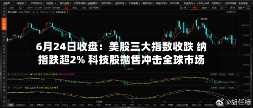6月24日收盘：美股三大指数收跌 纳指跌超2% 科技股抛售冲击全球市场