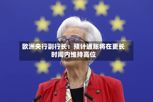 欧洲央行副行长：预计通胀将在更长时间内维持高位