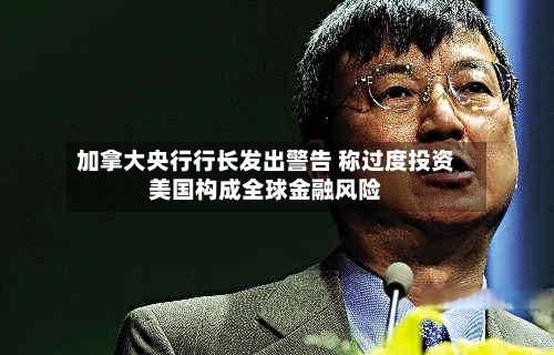 加拿大央行行长发出警告 称过度投资美国构成全球金融风险