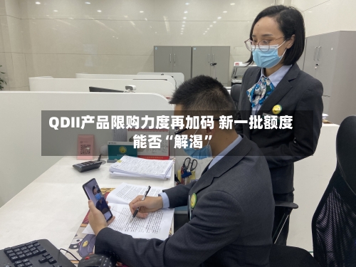QDII产品限购力度再加码 新一批额度能否“解渴”