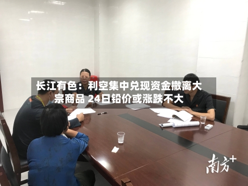 长江有色：利空集中兑现资金撤离大宗商品 24日铅价或涨跌不大