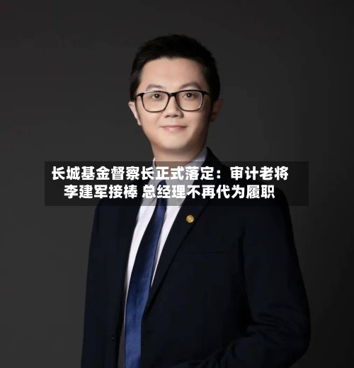 长城基金督察长正式落定：审计老将李建军接棒 总经理不再代为履职