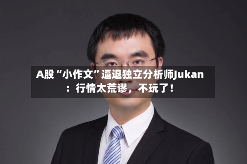 A股“小作文”逼退独立分析师Jukan：行情太荒谬，不玩了！