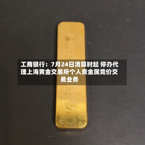 工商银行：7月24日清算时起 停办代理上海黄金交易所个人贵金属竞价交易业务