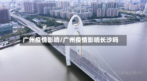 广州疫情影响/广州疫情影响长沙吗