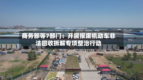 商务部等7部门：开展报废机动车非法回收拆解专项整治行动