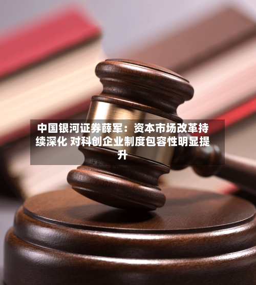中国银河证券薛军：资本市场改革持续深化 对科创企业制度包容性明显提升