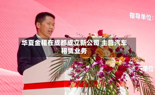 华夏金租在成都成立新公司 主营汽车租赁业务
