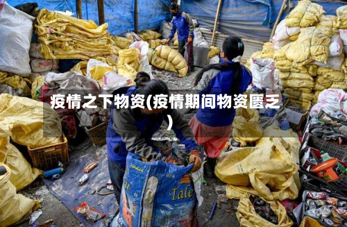 疫情之下物资(疫情期间物资匮乏)