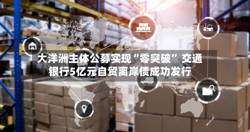 大洋洲主体公募实现“零突破” 交通银行5亿元自贸离岸债成功发行