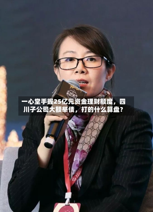 一心堂手握25亿元资金理财额度，四川子公司大额举债，打的什么算盘？