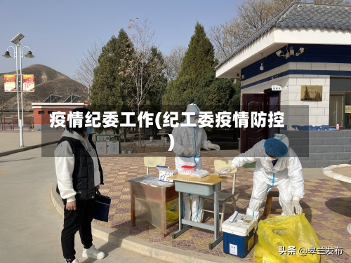 疫情纪委工作(纪工委疫情防控)